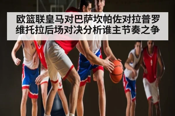 欧篮联皇马对巴萨坎帕佐对拉普罗维托拉后场对决分析谁主节奏之争