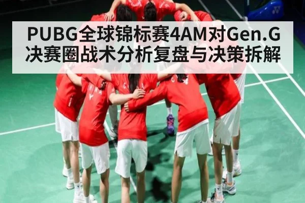 PUBG全球锦标赛4AM对Gen.G决赛圈战术分析复盘与决策拆解